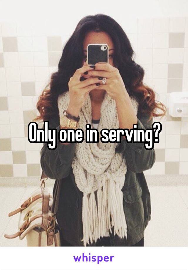 Only one in serving?