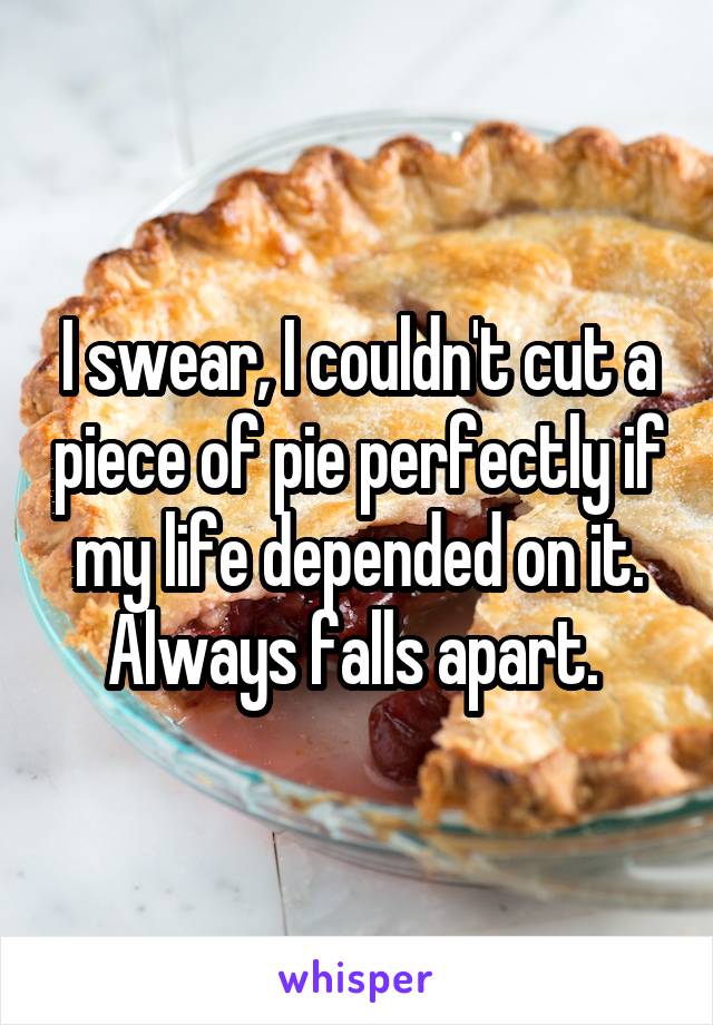 I swear, I couldn't cut a piece of pie perfectly if my life depended on it. Always falls apart. 