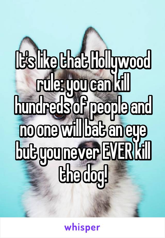 It's like that Hollywood rule: you can kill hundreds of people and no one will bat an eye but you never EVER kill the dog!