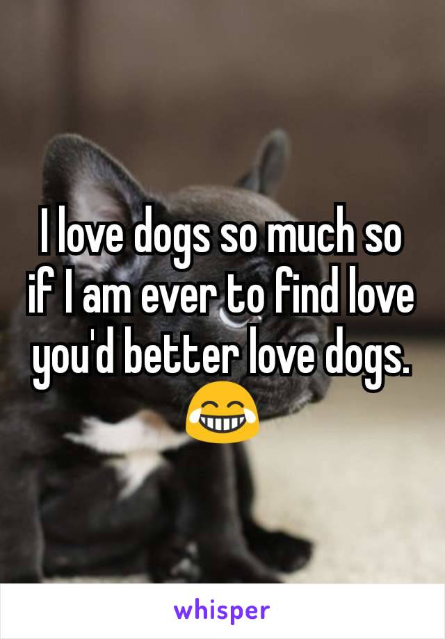 I love dogs so much so if I am ever to find love you'd better love dogs. 😂