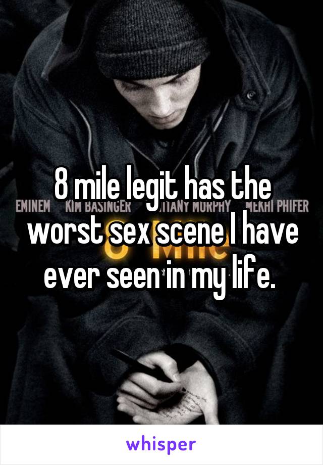 8 mile legit has the worst sex scene I have ever seen in my life. 