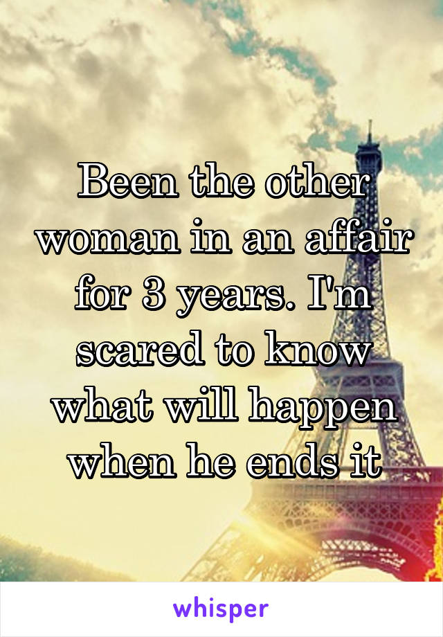 Been the other woman in an affair for 3 years. I'm scared to know what will happen when he ends it