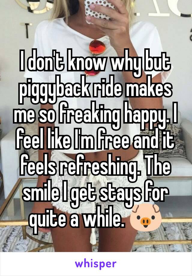 I don't know why but piggyback ride makes me so freaking happy. I feel like I'm free and it feels refreshing. The smile I get stays for quite a while. 🐷