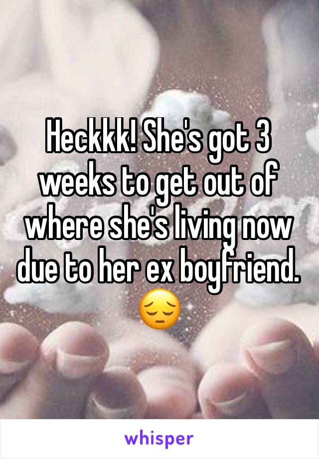 Heckkk! She's got 3 weeks to get out of where she's living now due to her ex boyfriend. 😔