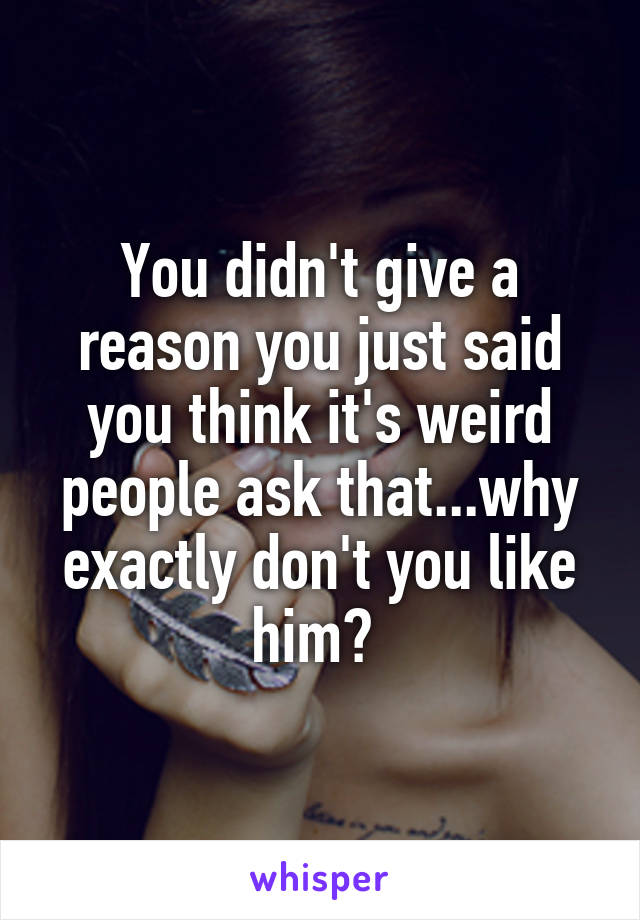 You didn't give a reason you just said you think it's weird people ask that...why exactly don't you like him? 