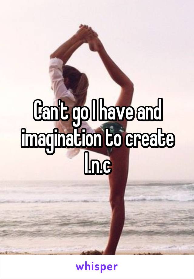 Can't go I have and imagination to create
l.n.c