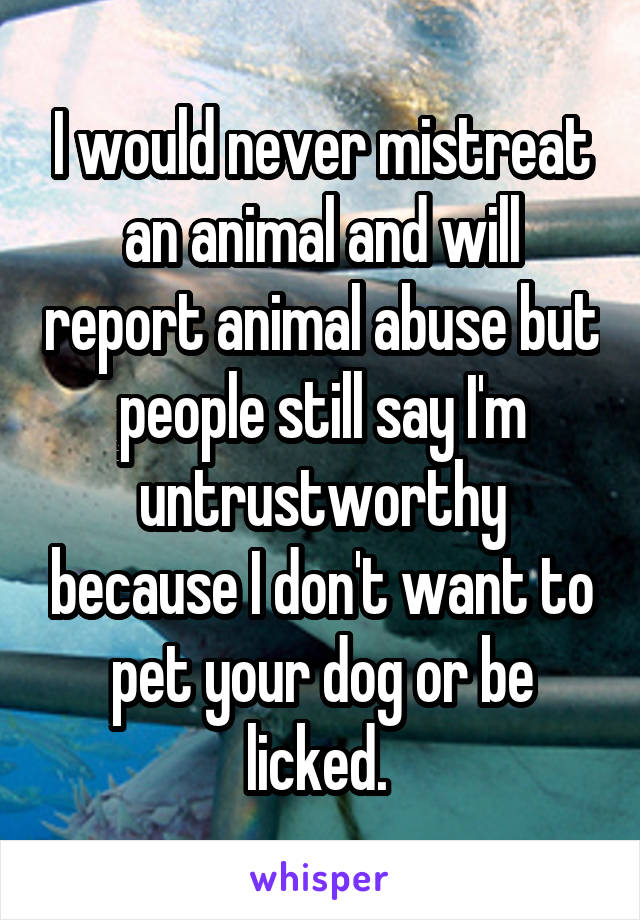 I would never mistreat an animal and will report animal abuse but people still say I'm untrustworthy because I don't want to pet your dog or be licked. 