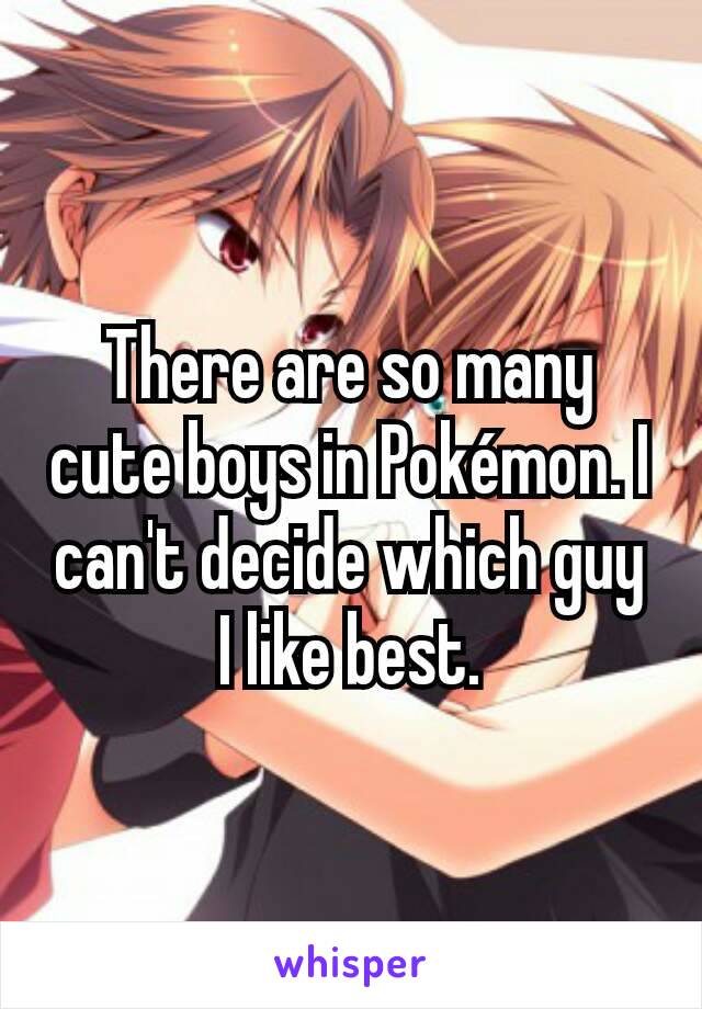 There are so many cute boys in Pokémon. I can't decide which guy I like best.