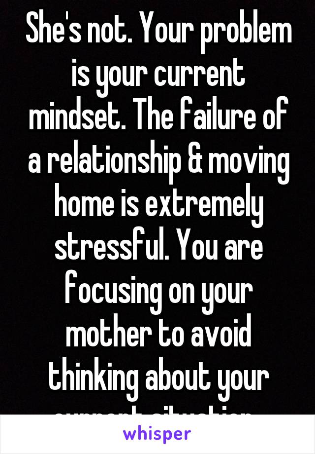 She's not. Your problem is your current mindset. The failure of a relationship & moving home is extremely stressful. You are focusing on your mother to avoid thinking about your current situation. 