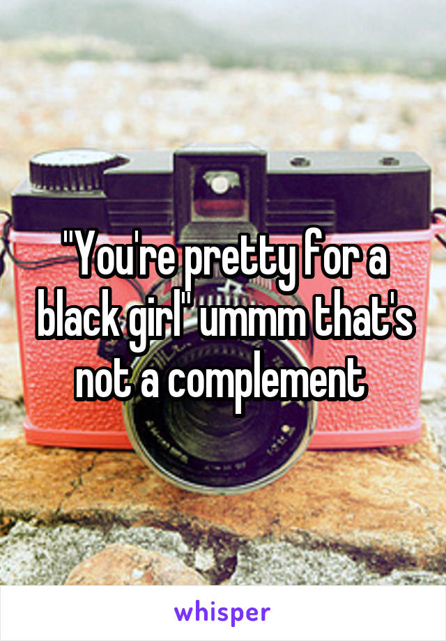 "You're pretty for a black girl" ummm that's not a complement 