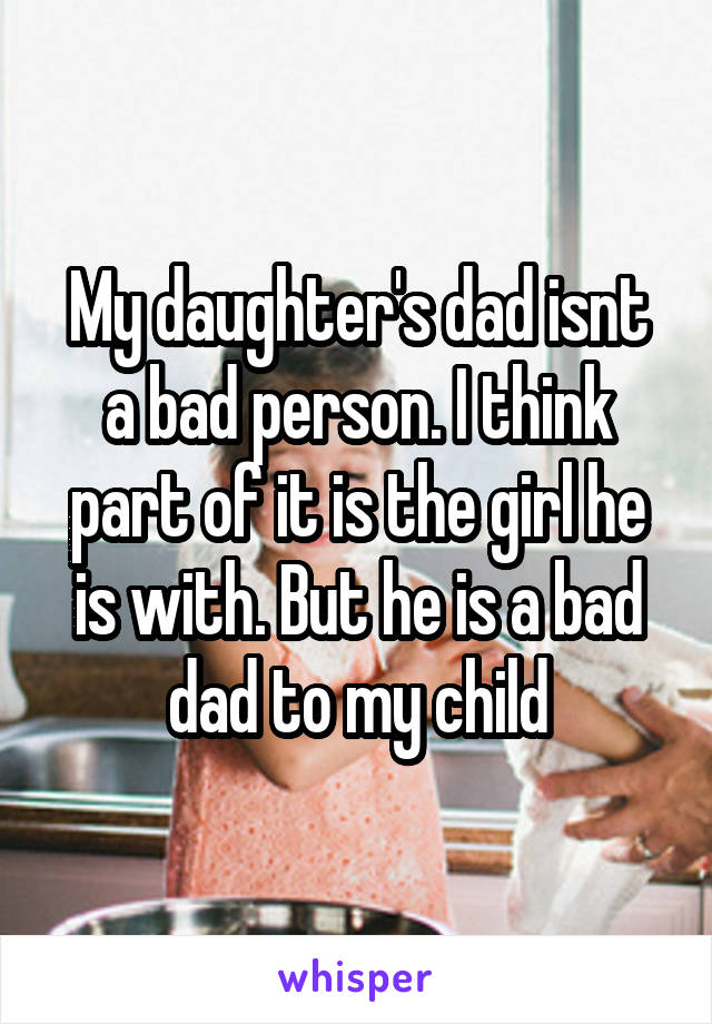 My daughter's dad isnt a bad person. I think part of it is the girl he is with. But he is a bad dad to my child