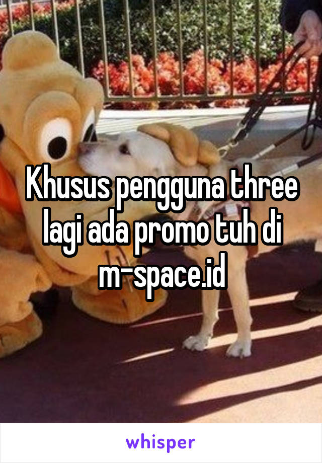 Khusus pengguna three lagi ada promo tuh di m-space.id