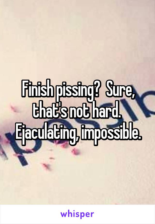 Finish pissing?  Sure, that's not hard.  Ejaculating, impossible.