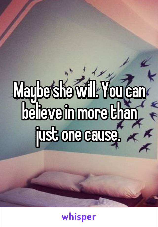 Maybe she will. You can believe in more than just one cause. 