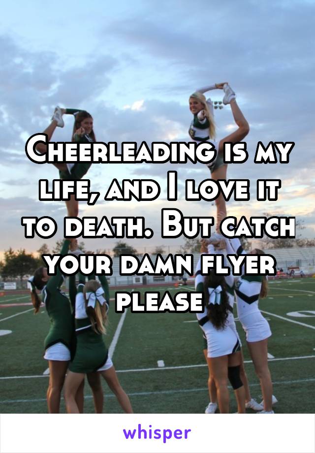 Cheerleading is my life, and I love it to death. But catch your damn flyer please