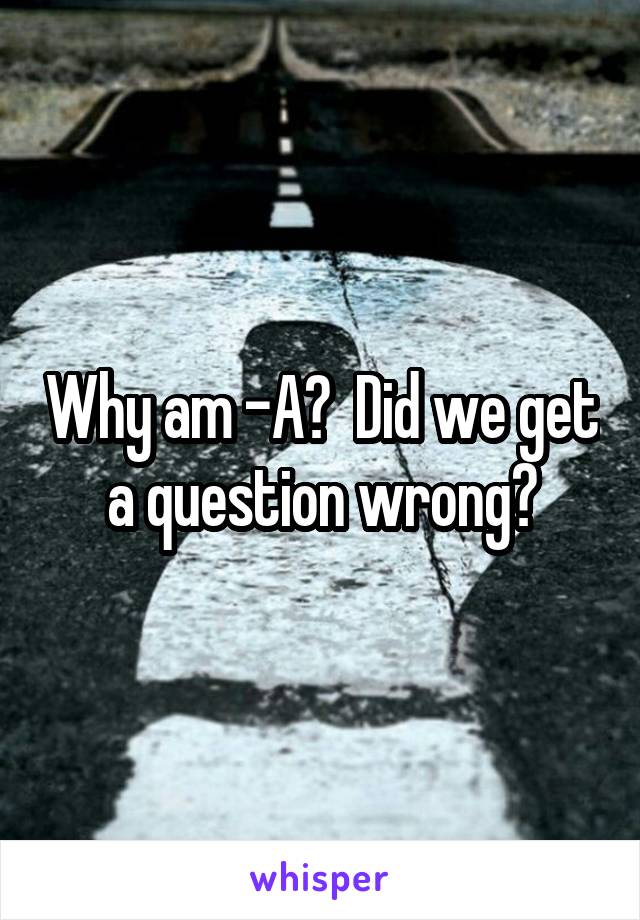 Why am -A?  Did we get a question wrong?