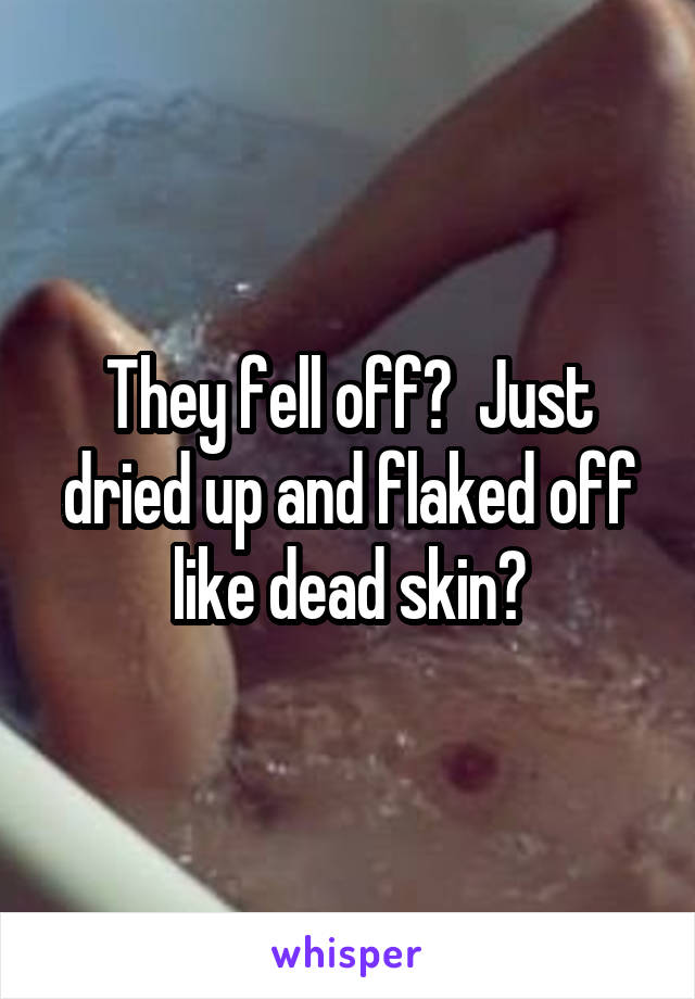 They fell off?  Just dried up and flaked off like dead skin?