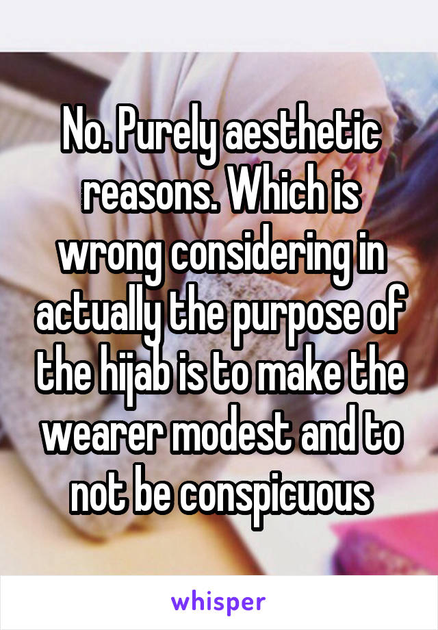 No. Purely aesthetic reasons. Which is wrong considering in actually the purpose of the hijab is to make the wearer modest and to not be conspicuous