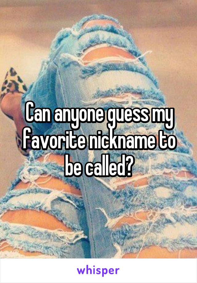 Can anyone guess my favorite nickname to be called?