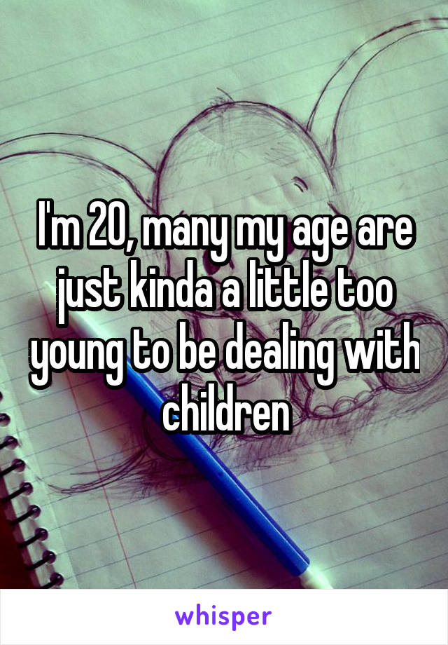 I'm 20, many my age are just kinda a little too young to be dealing with children