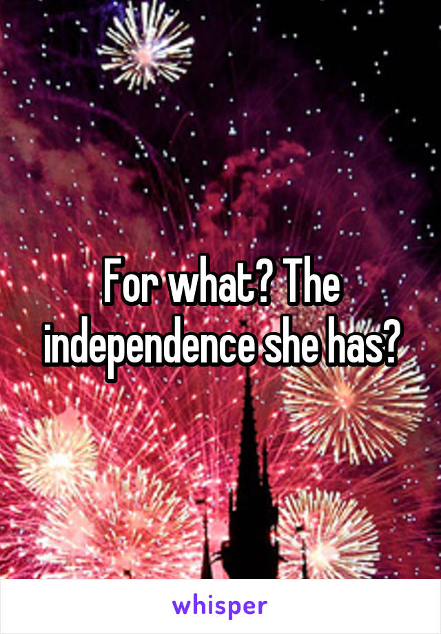 For what? The independence she has?