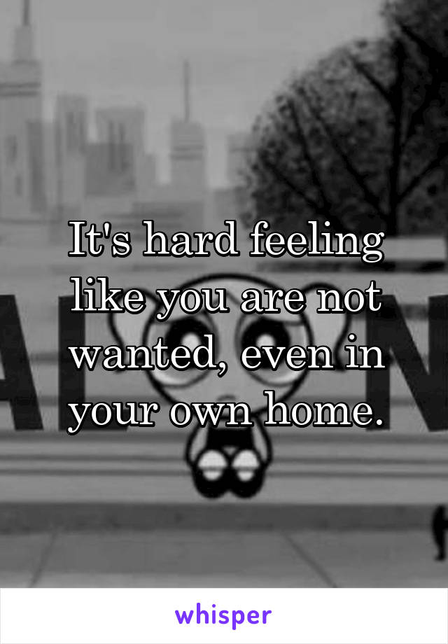 It's hard feeling like you are not wanted, even in your own home.