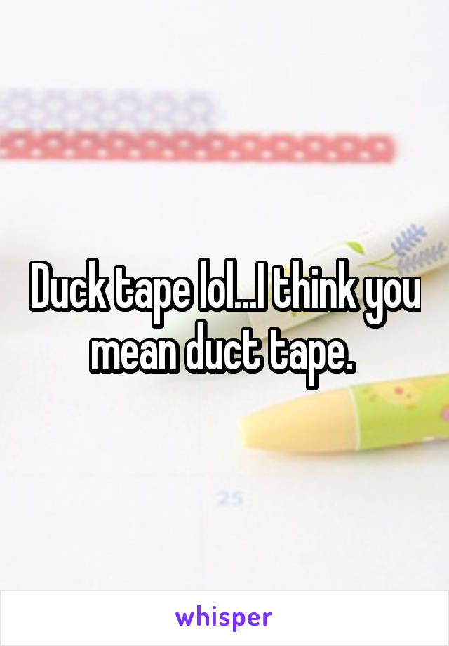 Duck tape lol...I think you mean duct tape. 