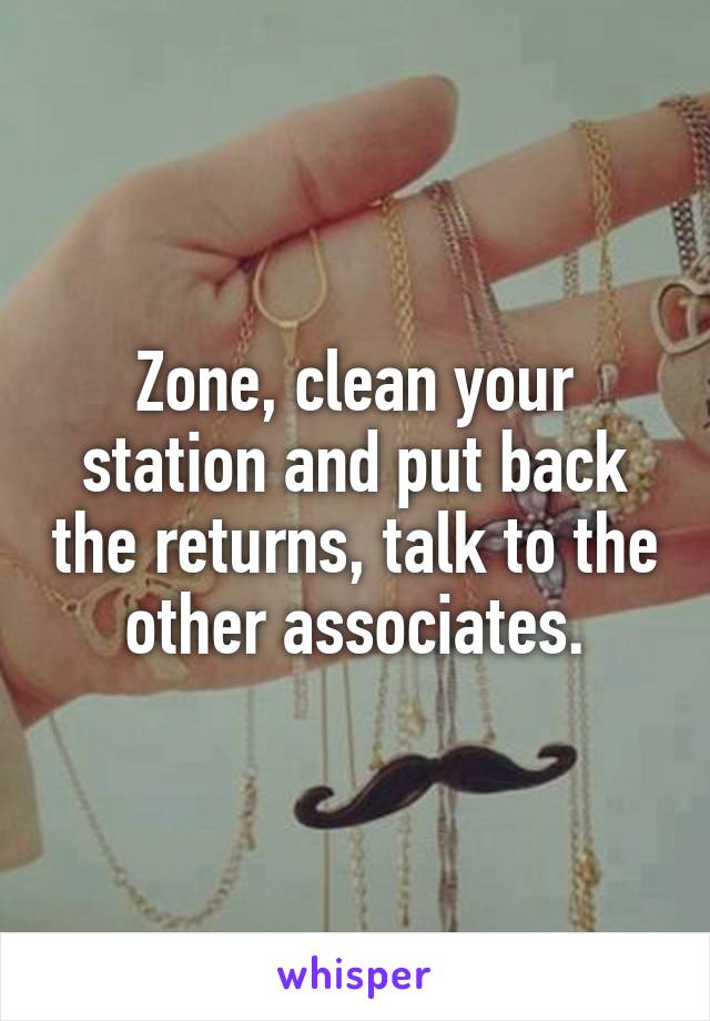 Zone, clean your station and put back the returns, talk to the other associates.