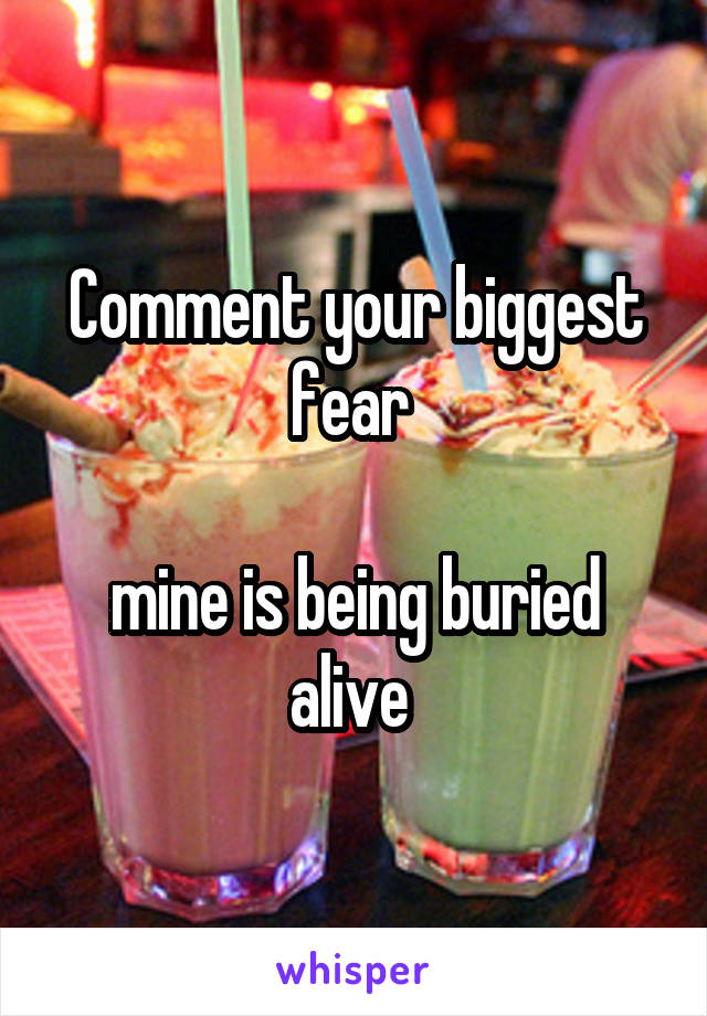 Comment your biggest fear 

mine is being buried alive 