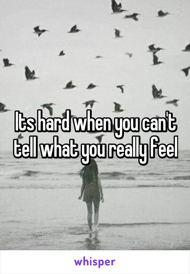 Its hard when you can't tell what you really feel