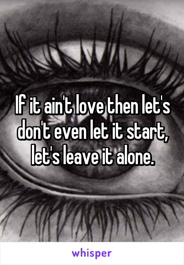 If it ain't love then let's don't even let it start, let's leave it alone.