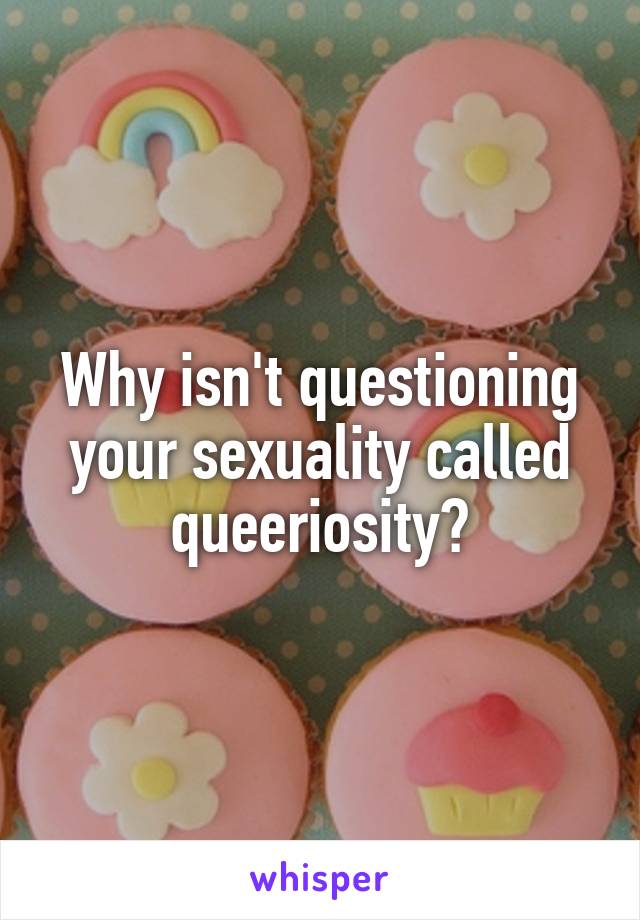 Why isn't questioning your sexuality called queeriosity?