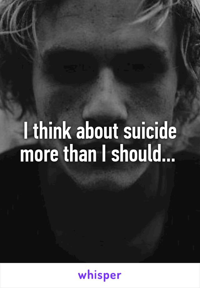 I think about suicide more than I should... 