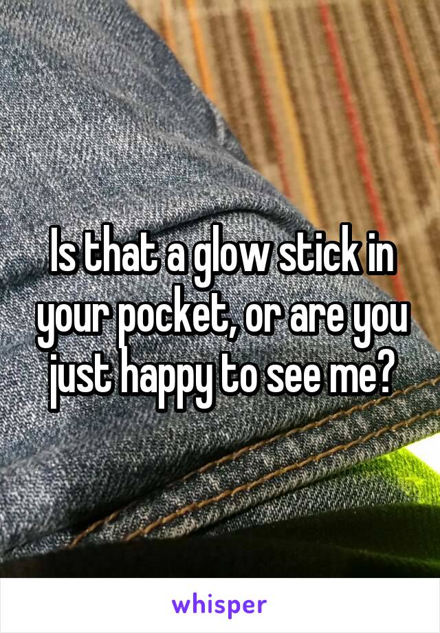 Is that a glow stick in your pocket, or are you just happy to see me?