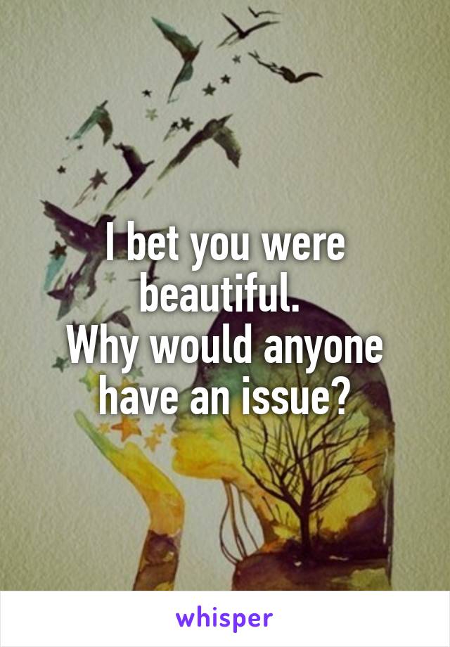 I bet you were beautiful. 
Why would anyone have an issue?