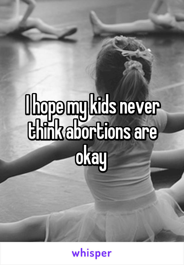 I hope my kids never think abortions are okay 