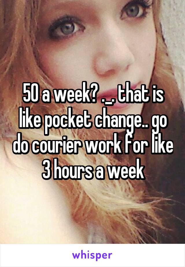 50 a week? ._. that is like pocket change.. go do courier work for like 3 hours a week