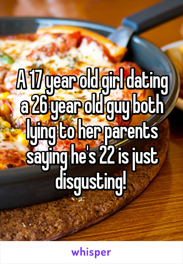 A 17 year old girl dating a 26 year old guy both lying to her parents saying he's 22 is just disgusting! 