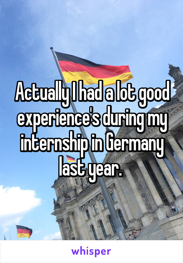 Actually I had a lot good experience's during my internship in Germany last year. 