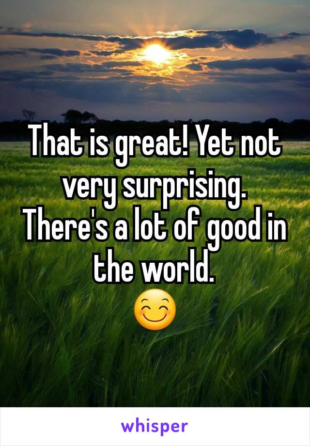 That is great! Yet not very surprising. There's a lot of good in the world.
😊