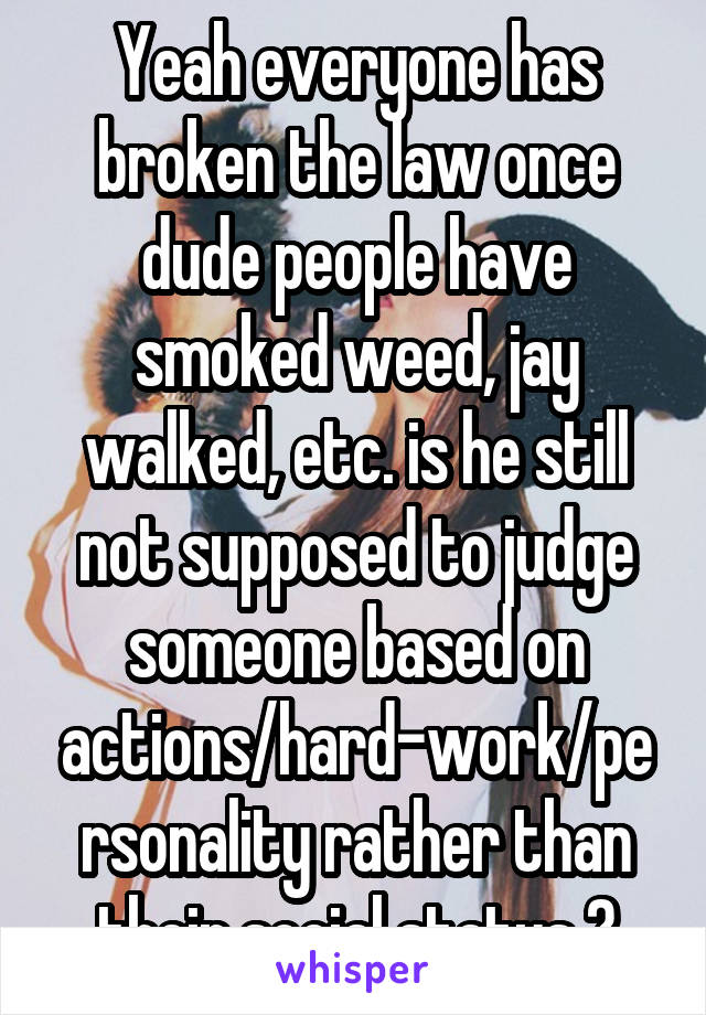 Yeah everyone has broken the law once dude people have smoked weed, jay walked, etc. is he still not supposed to judge someone based on actions/hard-work/personality rather than their social status ?