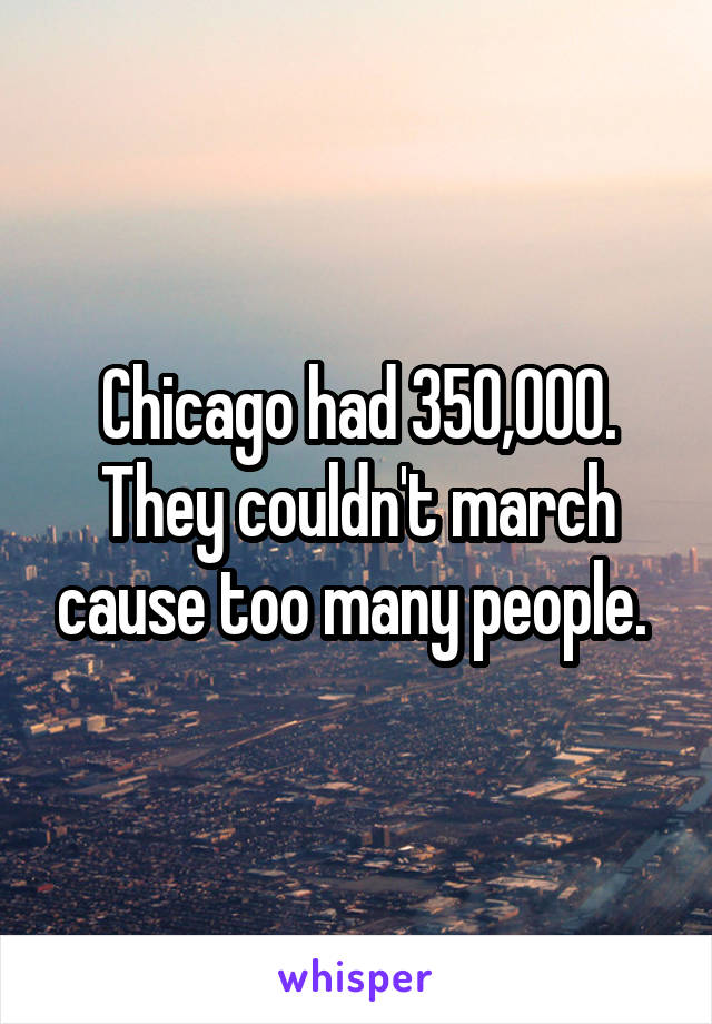 Chicago had 350,000. They couldn't march cause too many people. 