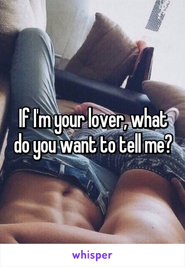 If I'm your lover, what do you want to tell me?