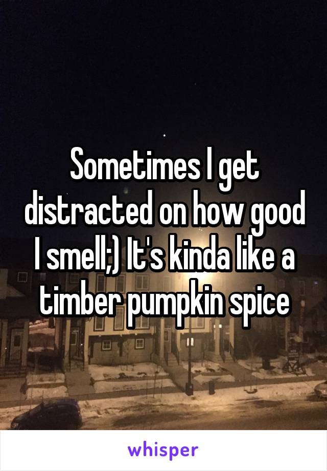 Sometimes I get distracted on how good I smell;) It's kinda like a timber pumpkin spice