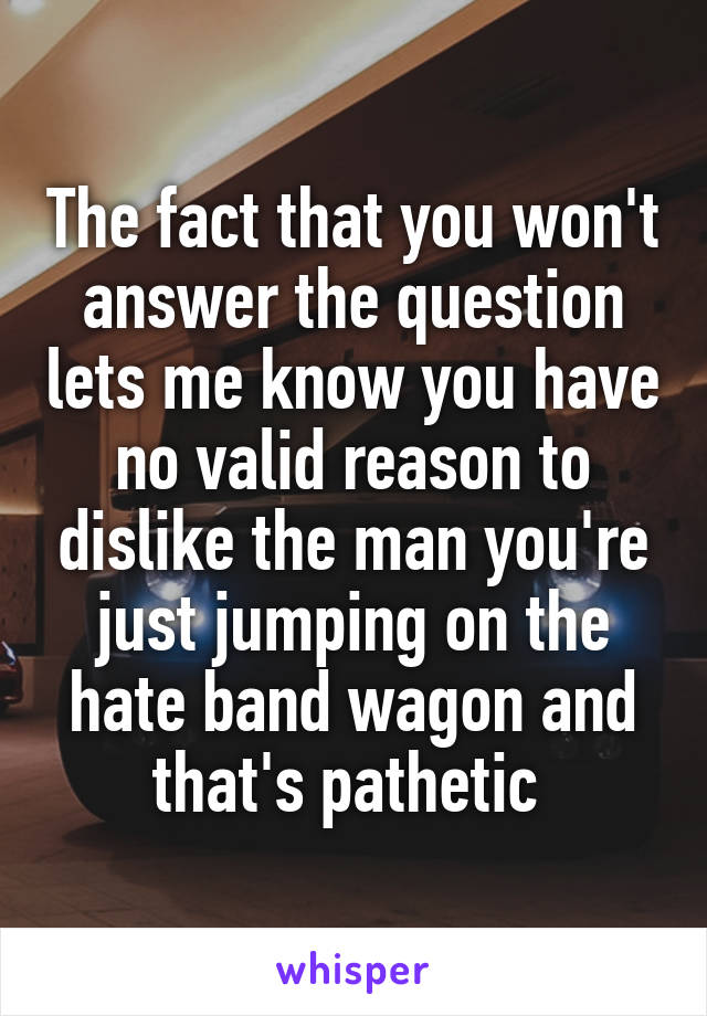 The fact that you won't answer the question lets me know you have no valid reason to dislike the man you're just jumping on the hate band wagon and that's pathetic 