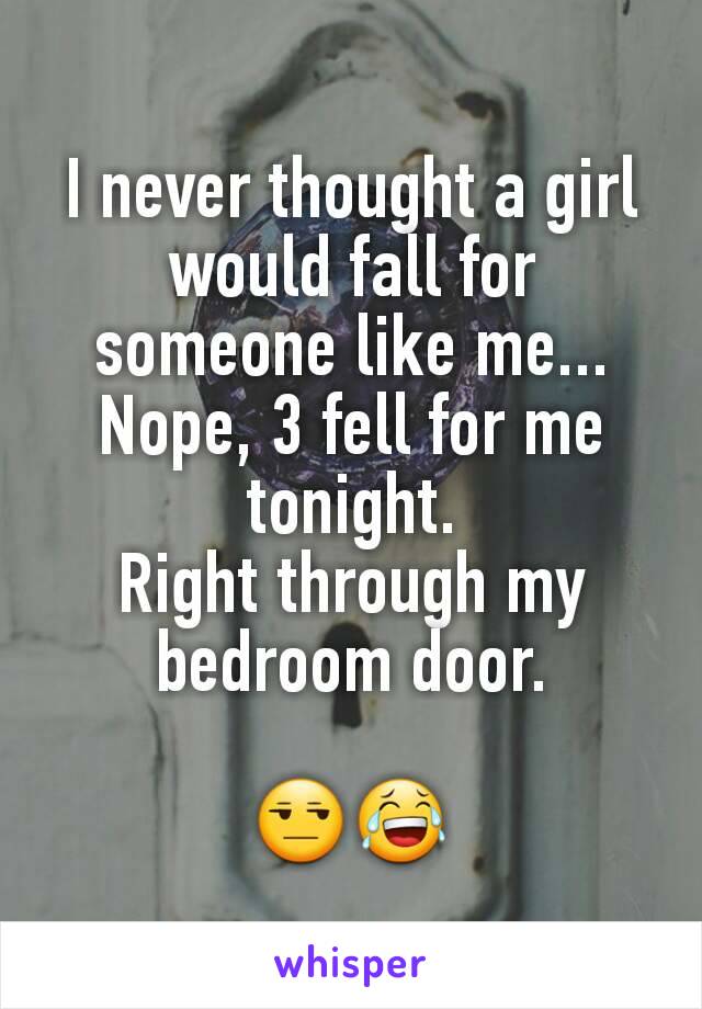 I never thought a girl would fall for someone like me...
Nope, 3 fell for me tonight.
Right through my bedroom door.

😒😂