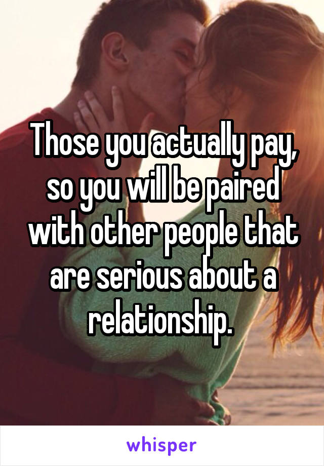 Those you actually pay, so you will be paired with other people that are serious about a relationship. 