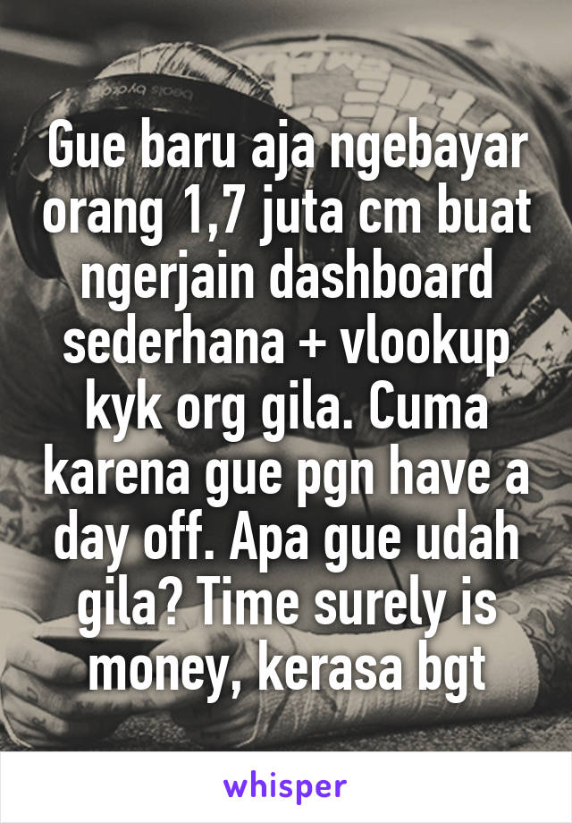 Gue baru aja ngebayar orang 1,7 juta cm buat ngerjain dashboard sederhana + vlookup kyk org gila. Cuma karena gue pgn have a day off. Apa gue udah gila? Time surely is money, kerasa bgt