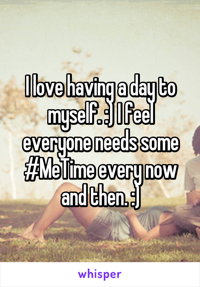 I love having a day to myself. :) I feel everyone needs some #MeTime every now and then. :)