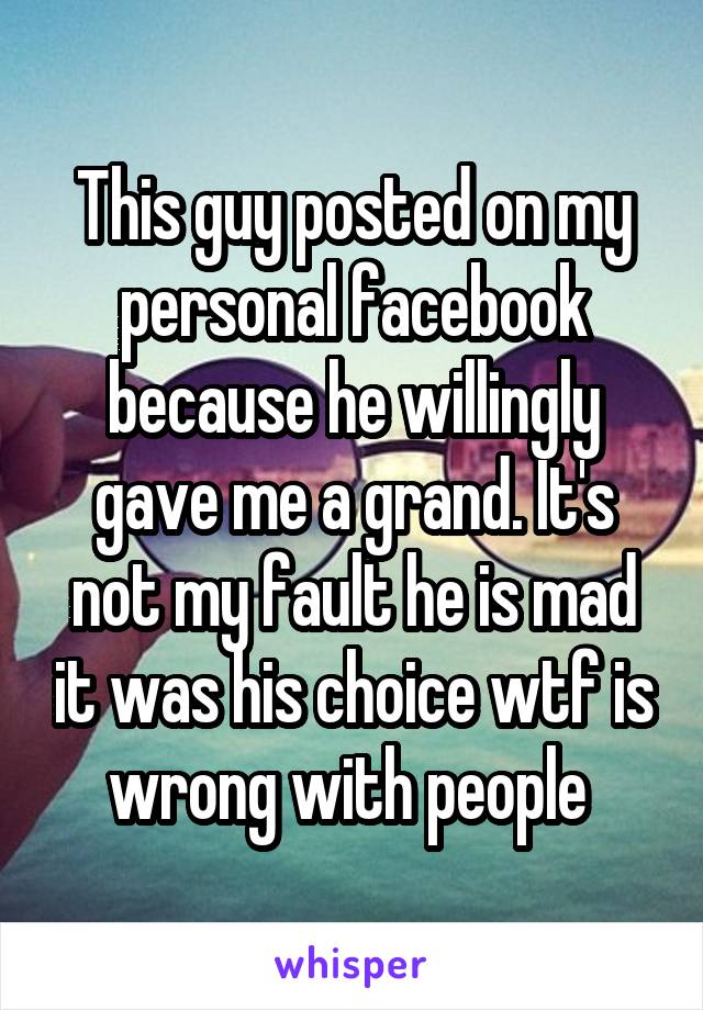 This guy posted on my personal facebook because he willingly gave me a grand. It's not my fault he is mad it was his choice wtf is wrong with people 